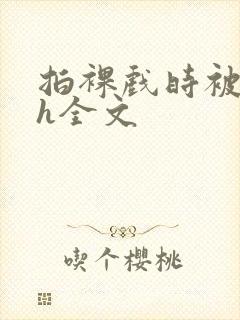 拍裸戏时被c了h全文