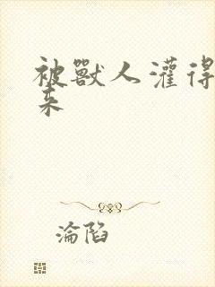 被兽人灌得鼓起来