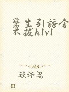 医生引诱含整夜不拔h1v1