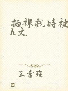 拍裸戏时被c哭h文