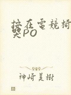 按在电竞椅上C哭PO