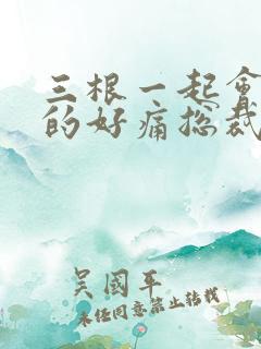 三根一起会坏掉的好痛总裁