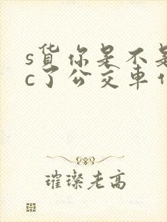 s货你是不是欠c了公交车作文渺