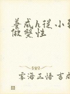 养成h从小到大做双性