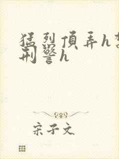 猛烈顶弄h禁欲刑警h