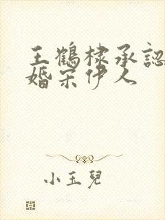 王鹤棣承认已订婚宋伊人