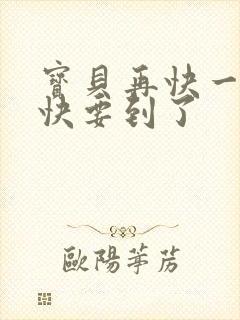 宝贝再快一点我快要到了