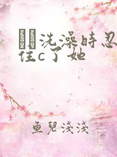 妺妺洗澡时忍不住c了她