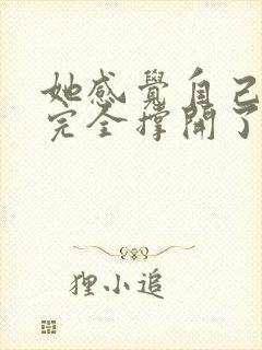 她感觉自己被他完全撑开了