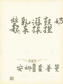 双乳涨鼓奶头翘起来揉捏