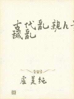 古代乱亲h贵女秽乱