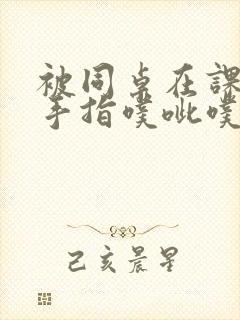 被同桌在课桌下手指噗呲噗呲