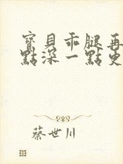 宝贝乖腿再开一点深一点更好