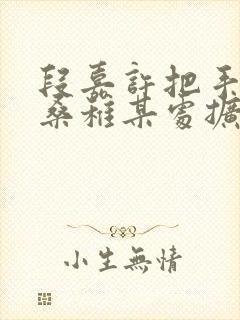 段嘉许把手探进桑稚某处扩写篇