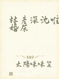 林彦深沈唯赖上婚床