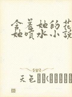 含着她的花蒂让她喷水小说
