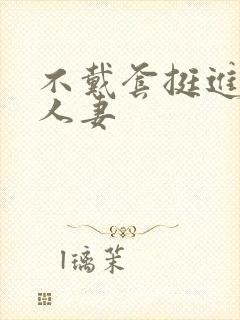 不戴套挺进朋友人妻