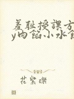 羞耻授课方式by肉馅小水饺