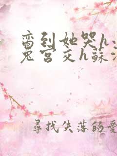 脔到她哭h小白兔宫交h苏沫