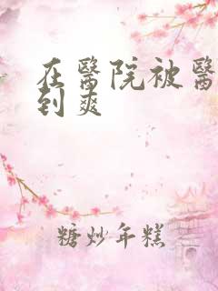 在医院被医生强到爽