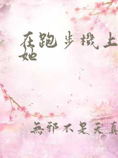 在跑步机上要了她