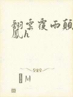 翻云覆雨颠鸾倒凤h