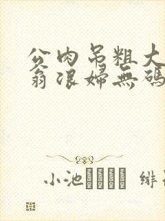 公肉吊粗大双色翁浪妇无码AV