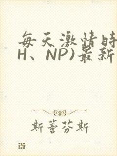 每天激情时(高H、NP)最新章节