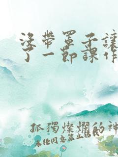 没带罩子让他C了一节课作文知乎