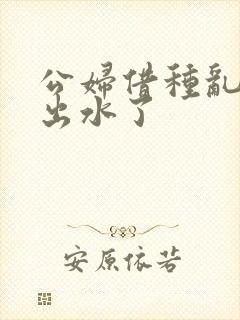 公妇借种乱h日出水了