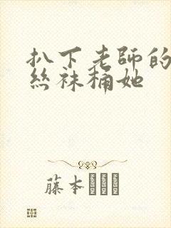 扒下老师的黑色丝袜桶她