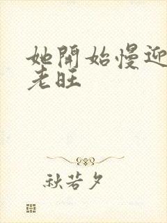 她开始慢迎迎合老旺