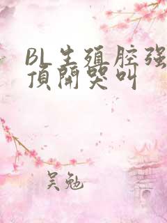 BL生殖腔强制顶开哭叫