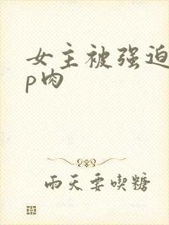 女主被强迫群np肉