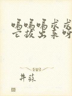 呜呜呜求求你把它拔出来呀