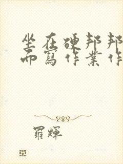 坐在硬邦邦的上面写作业作文