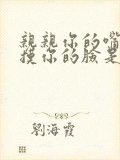 亲亲你的嘴巴摸摸你的脸是什么歌