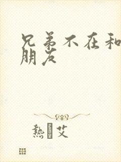 兄弟不在和他女朋友