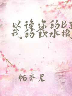 以后你的B就是我的饮水机