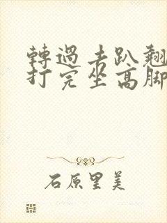 转过去趴翘高点打完坐高脚凳