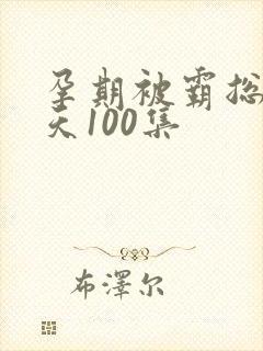 孕期被霸总宠上天100集
