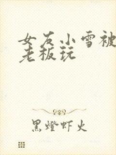 女友小雪被房东老板玩