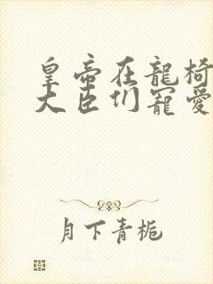 皇帝在龙椅上被大臣们宠爱