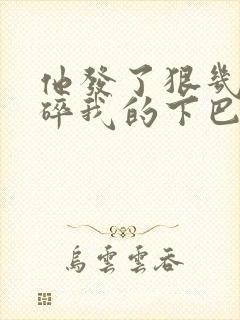 他发了狠几乎捏碎我的下巴