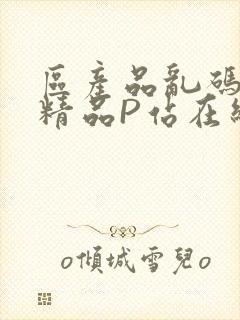 区产品乱码芒果精品P站在线