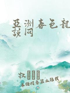 亚洲春色龙腾小说网
