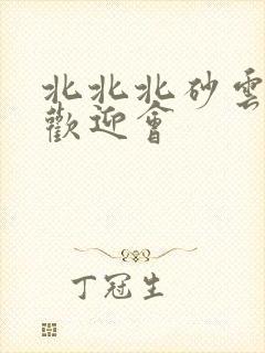 北北北砂云缨的欢迎会