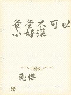 爸爸不可以我还小好深