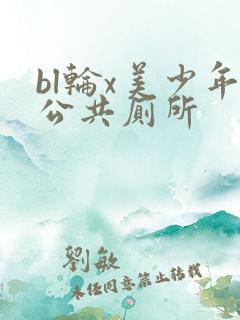 bl轮x美少年公共厕所