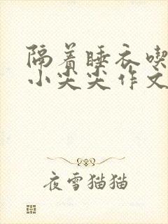 隔着睡衣吃你的小尖尖作文免费